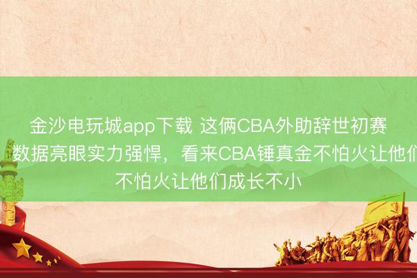 金沙电玩城app下载 这俩CBA外助辞世初赛施展拉风,数据亮眼实力强悍,看来CBA锤真金不怕火让他们成长不小