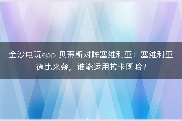 金沙电玩app 贝蒂斯对阵塞维利亚:塞维利亚德比来袭,谁能运用拉卡图哈?
