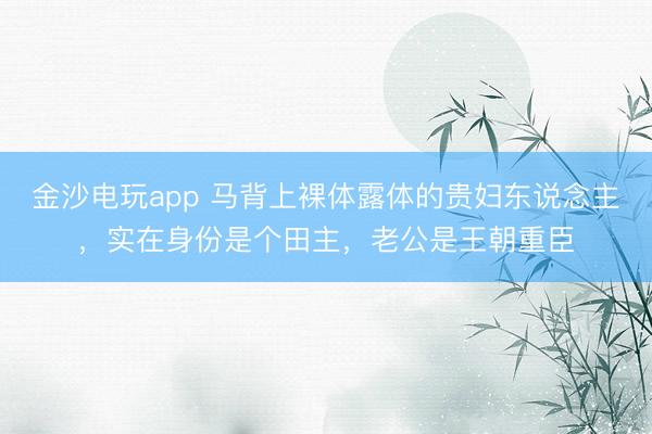 金沙电玩app 马背上裸体露体的贵妇东说念主，实在身份是个田主，老公是王朝重臣