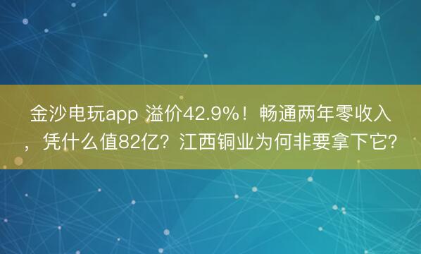 金沙电玩app 溢价42.9%！畅通两年零收入，凭什么值82亿？江西铜业为何非要拿下它？
