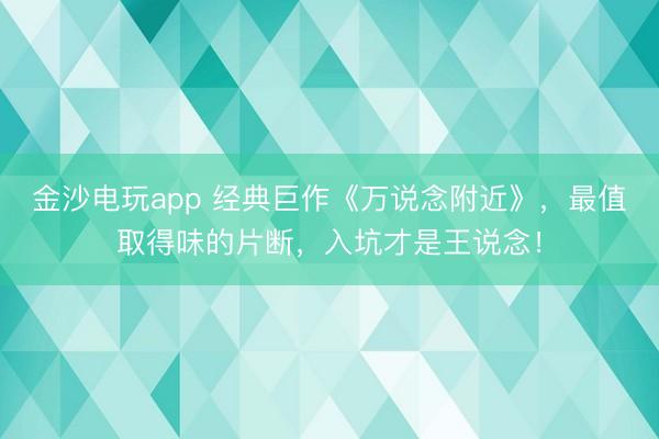 金沙电玩app 经典巨作《万说念附近》，最值取得味的片断，入坑才是王说念！
