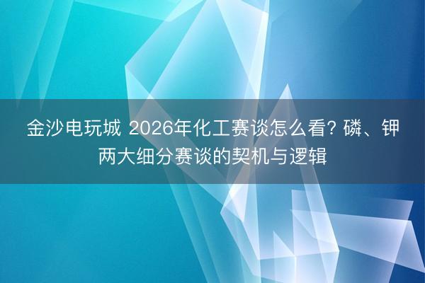 金沙电玩城 2026年化工赛谈怎么看? 磷、钾两大细分赛谈的契机与逻辑