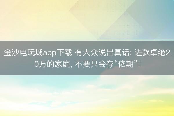 金沙电玩城app下载 有大众说出真话: 进款卓绝20万的家庭， 不要只会存“依期”!
