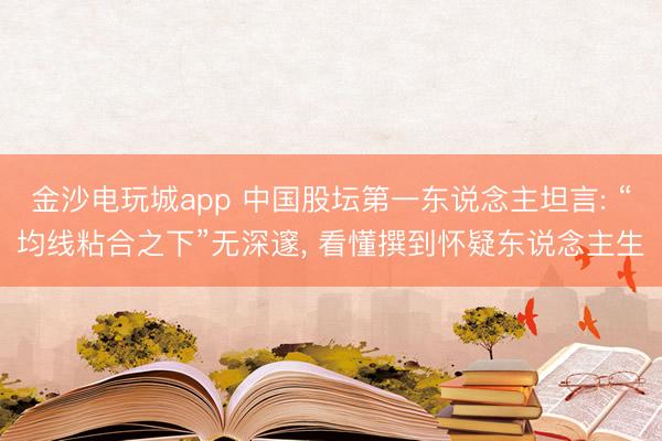 金沙电玩城app 中国股坛第一东说念主坦言: “均线粘合之下”无深邃， 看懂撰到怀疑东说念主生